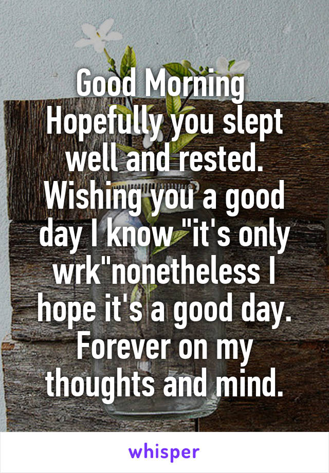 Good Morning 
Hopefully you slept well and rested.
Wishing you a good day I know "it's only wrk"nonetheless I hope it's a good day.
Forever on my thoughts and mind.