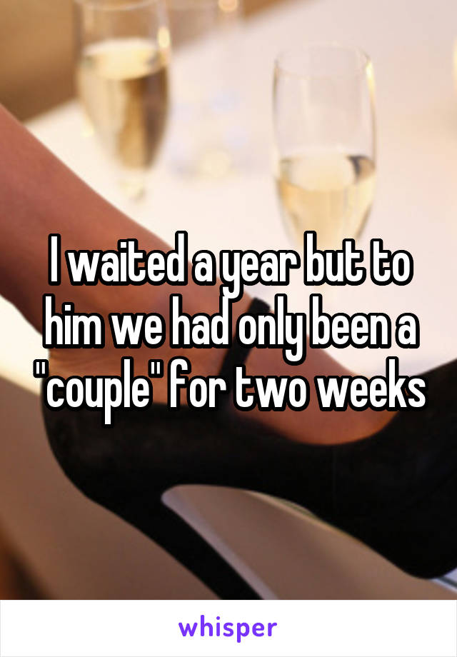 I waited a year but to him we had only been a "couple" for two weeks
