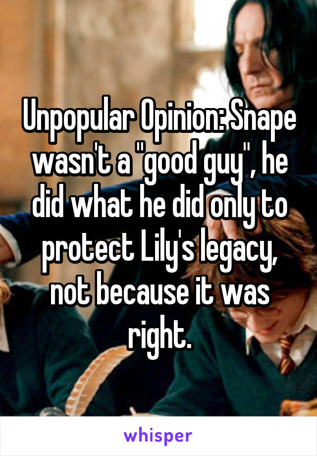 Unpopular Opinion: Snape wasn't a "good guy", he did what he did only to protect Lily's legacy, not because it was right.