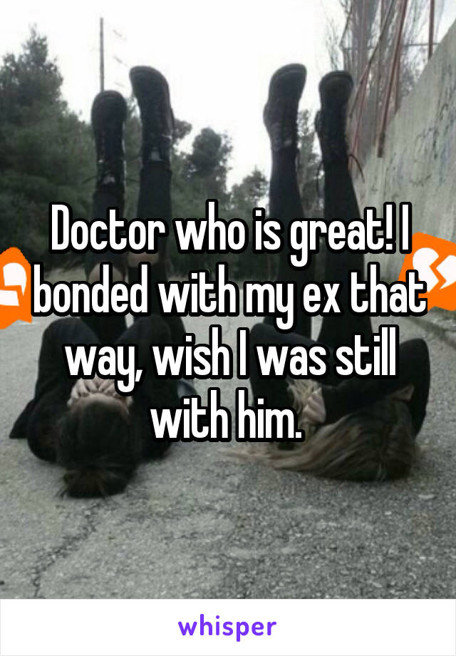 Doctor who is great! I bonded with my ex that way, wish I was still with him. 