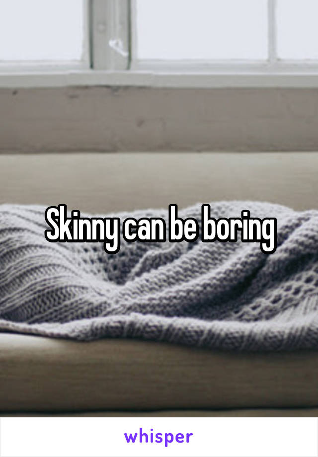 Skinny can be boring