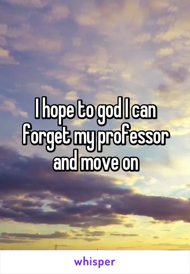 I hope to god I can forget my professor and move on