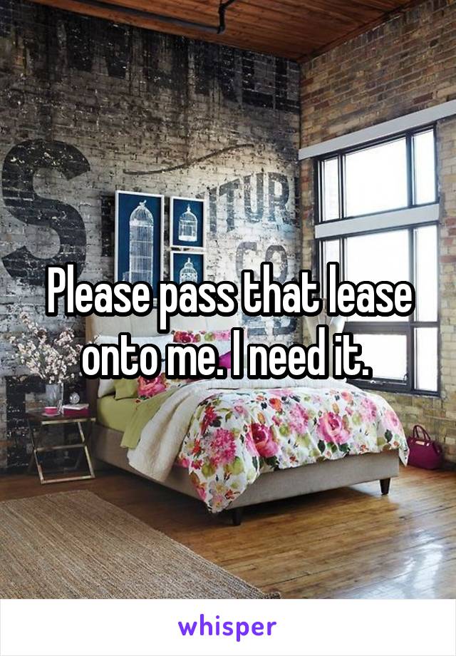 Please pass that lease onto me. I need it. 