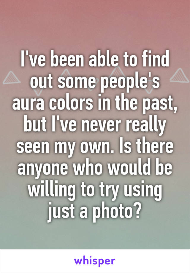 I've been able to find out some people's aura colors in the past, but I've never really seen my own. Is there anyone who would be willing to try using just a photo?