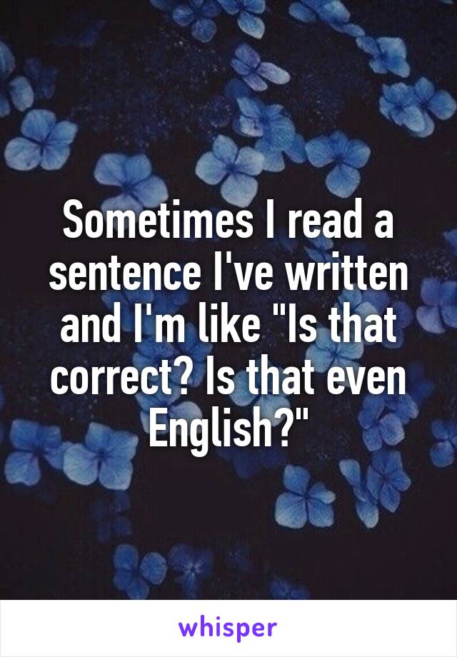 Sometimes I read a sentence I've written and I'm like "Is that correct? Is that even English?"