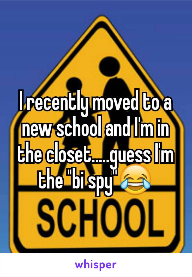 I recently moved to a new school and I'm in the closet.....guess I'm the "bi spy"😂