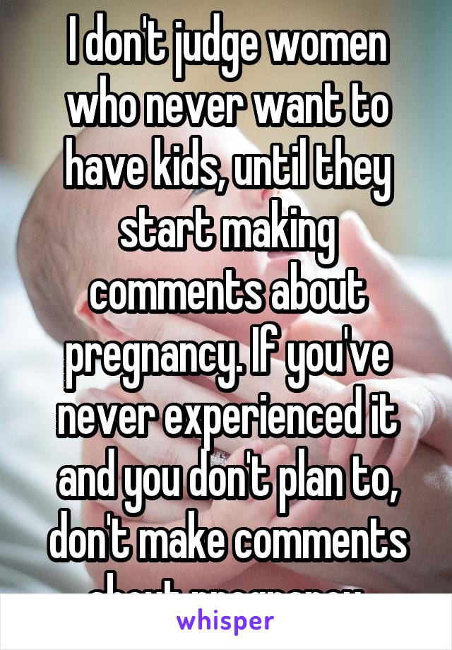I don't judge women who never want to have kids, until they start making comments about pregnancy. If you've never experienced it and you don't plan to, don't make comments about pregnancy.