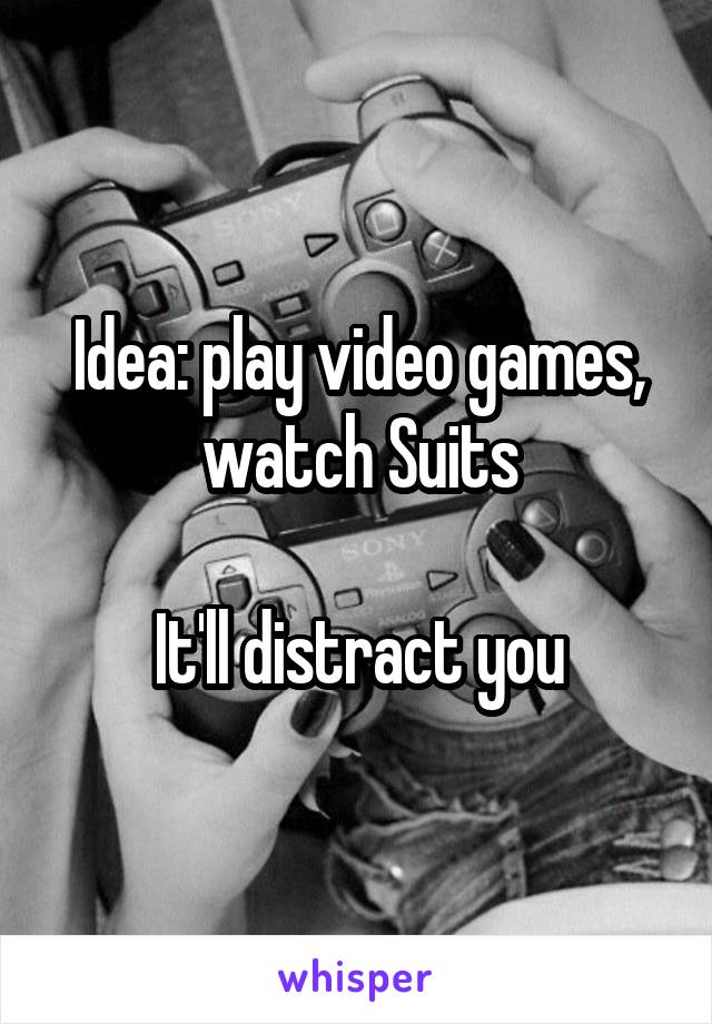 Idea: play video games, watch Suits

It'll distract you