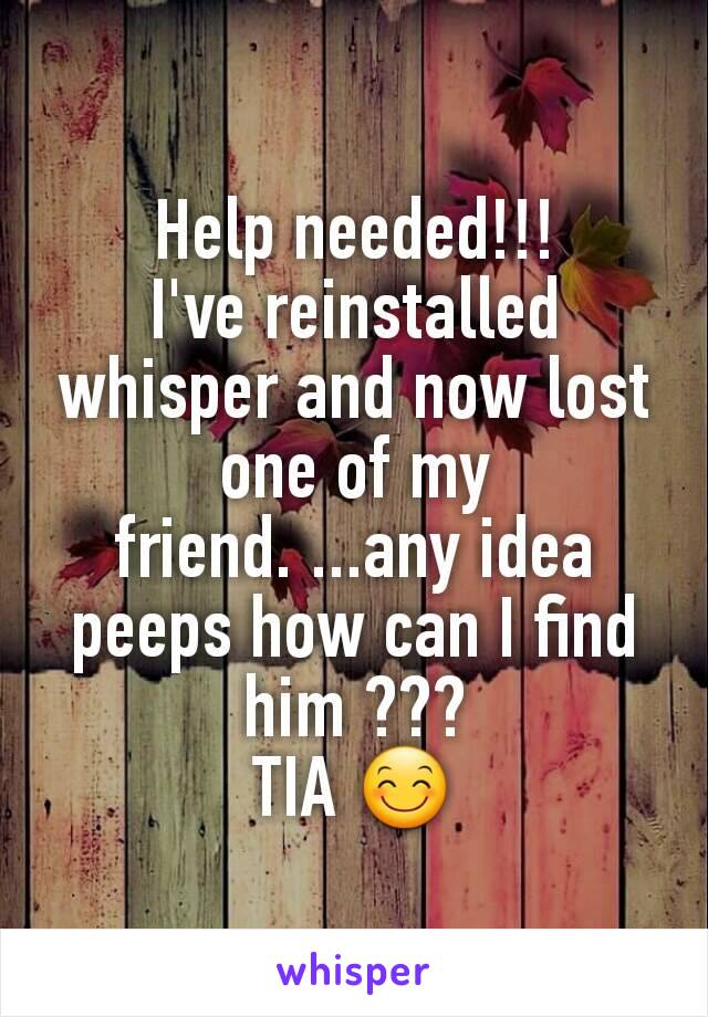 Help needed!!!
I've reinstalled whisper and now lost one of my friend. ...any idea peeps how can I find him ???
TIA 😊