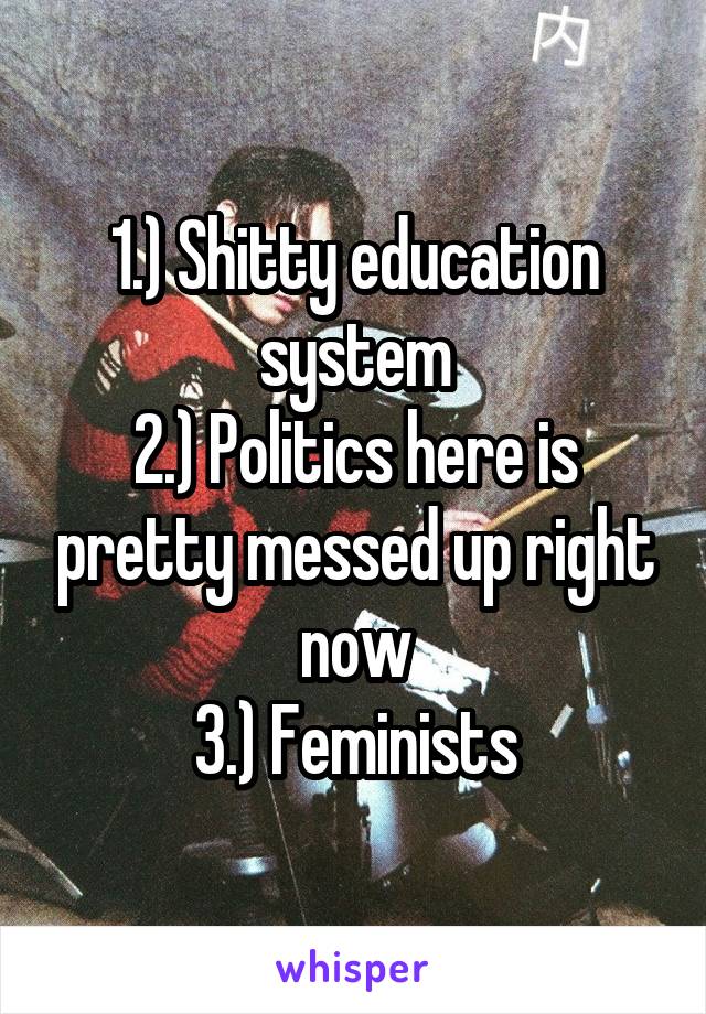 1.) Shitty education system
2.) Politics here is pretty messed up right now
3.) Feminists