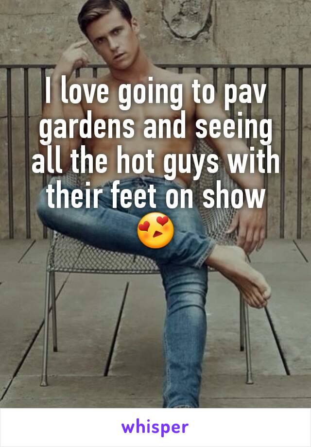 I love going to pav gardens and seeing all the hot guys with their feet on show 😍