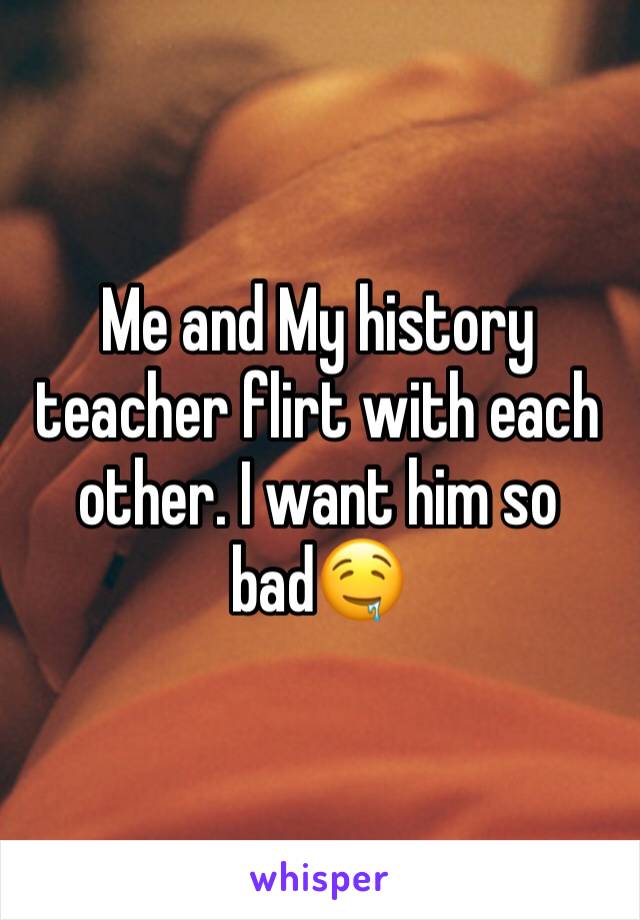 Me and My history teacher flirt with each other. I want him so bad🤤