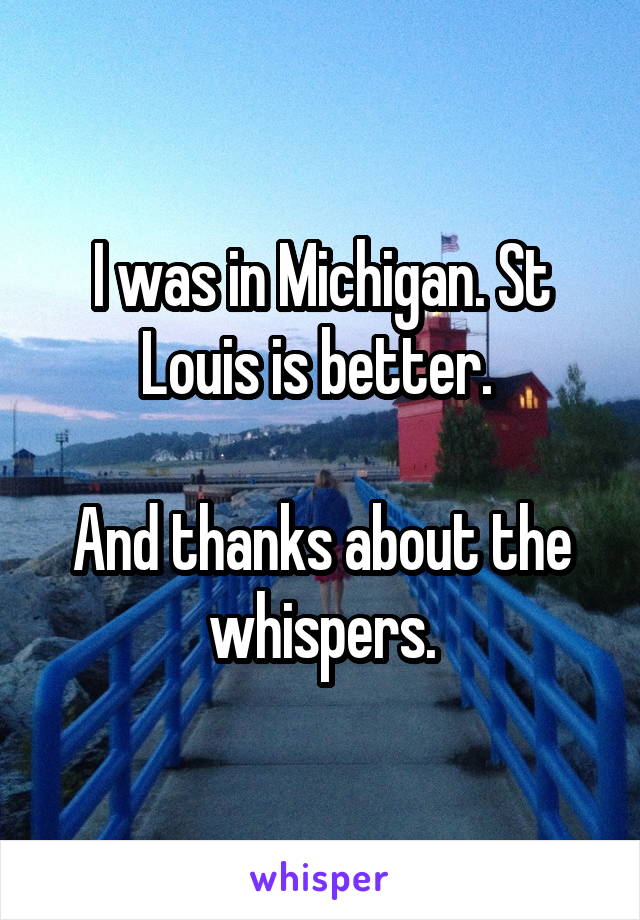 I was in Michigan. St Louis is better. 

And thanks about the whispers.