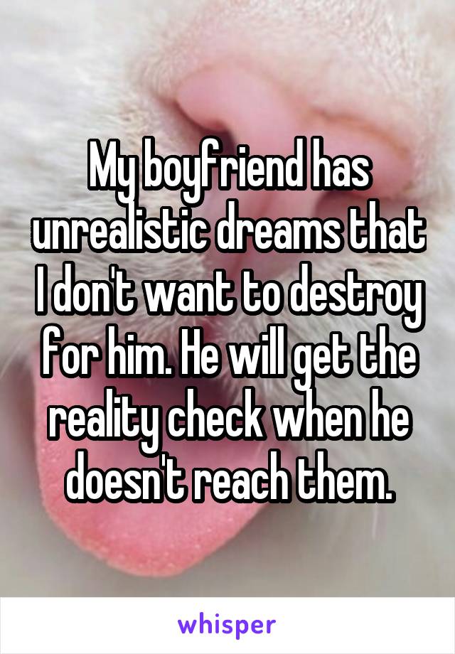 My boyfriend has unrealistic dreams that I don't want to destroy for him. He will get the reality check when he doesn't reach them.