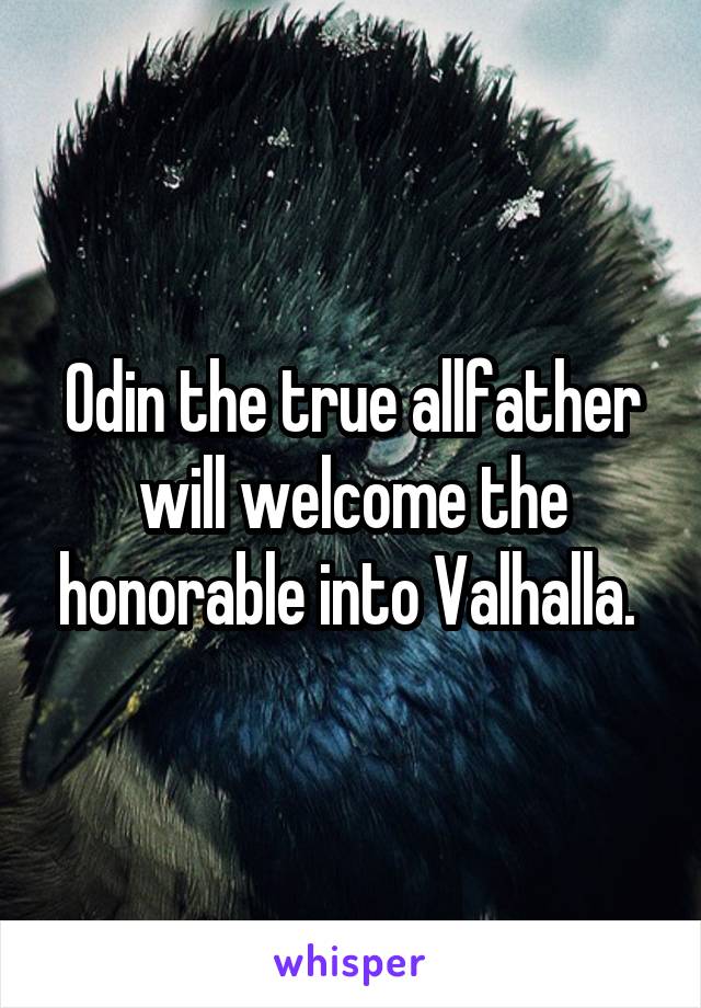 Odin the true allfather will welcome the honorable into Valhalla. 