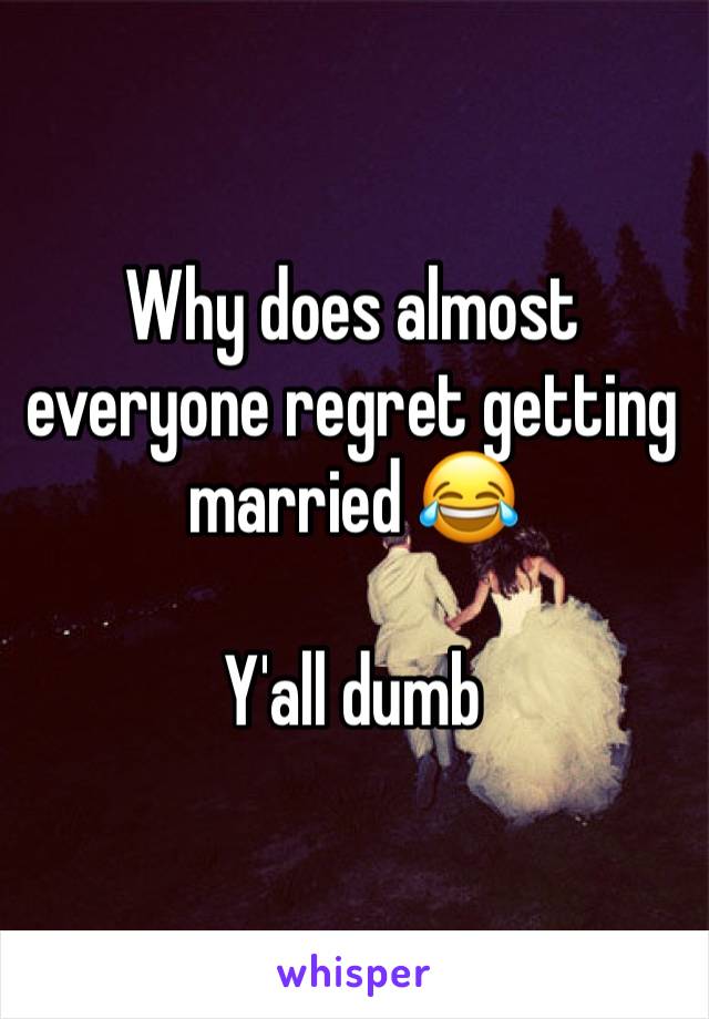 Why does almost everyone regret getting married 😂

Y'all dumb 