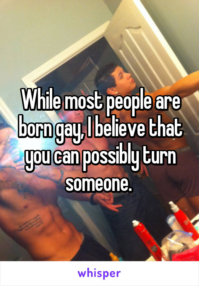 While most people are born gay, I believe that you can possibly turn someone. 
