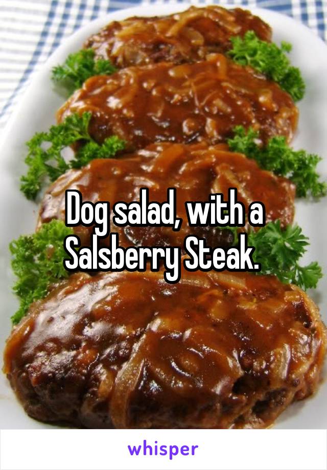Dog salad, with a Salsberry Steak. 