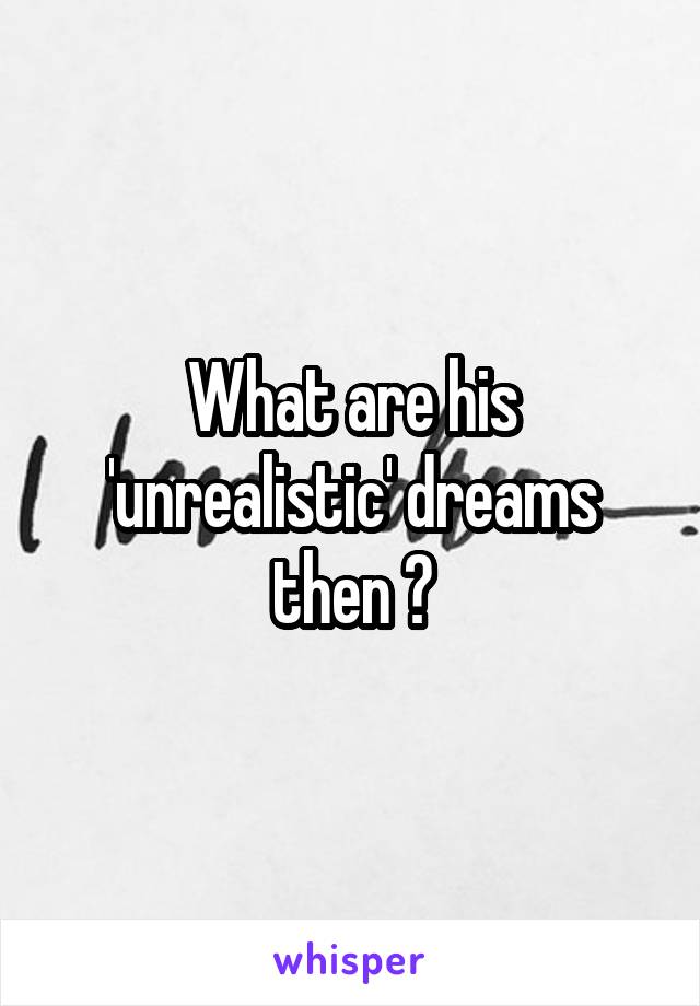 What are his 'unrealistic' dreams then ?