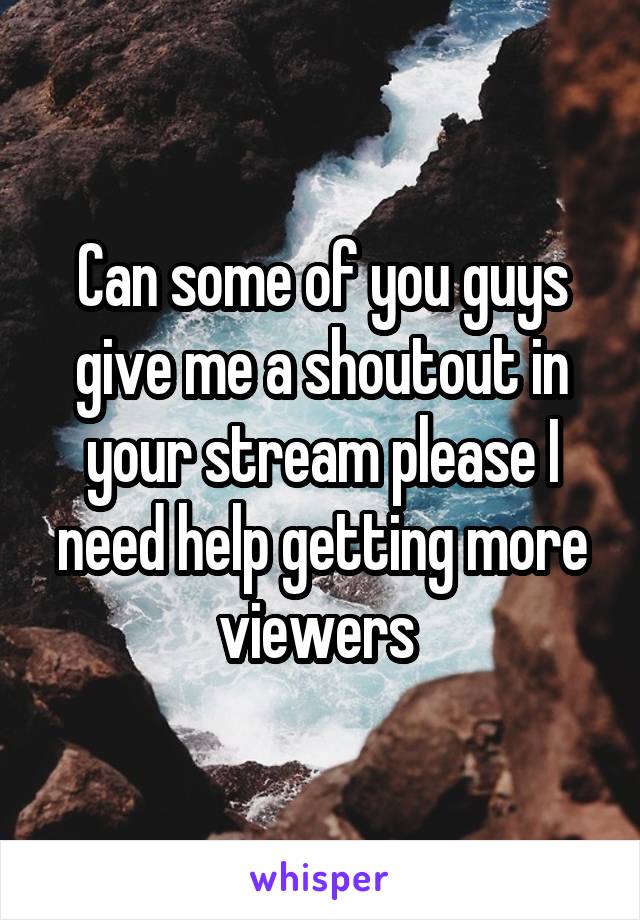 Can some of you guys give me a shoutout in your stream please I need help getting more viewers 