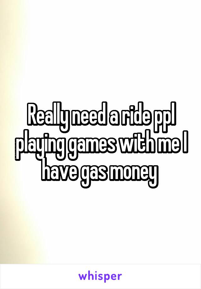 Really need a ride ppl playing games with me I have gas money 