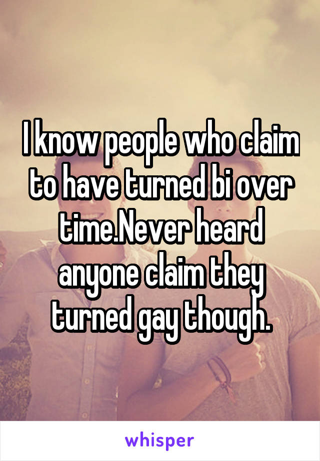 I know people who claim to have turned bi over time.Never heard anyone claim they turned gay though.