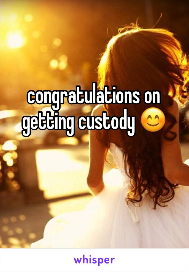 congratulations on getting custody 😊