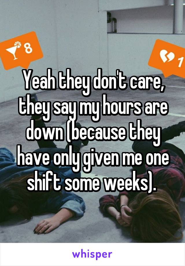 Yeah they don't care, they say my hours are down (because they have only given me one shift some weeks). 