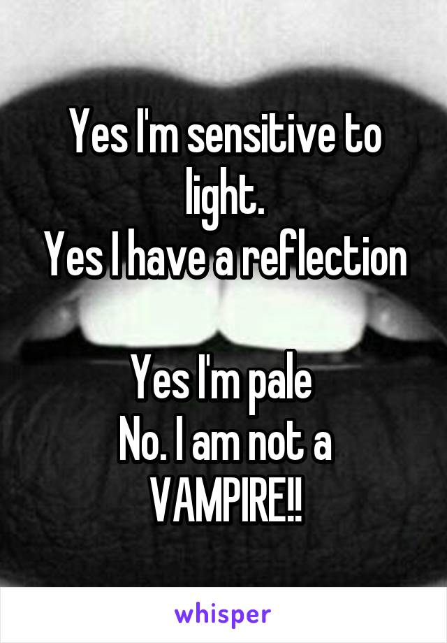 Yes I'm sensitive to light.
Yes I have a reflection 
Yes I'm pale 
No. I am not a VAMPIRE!!
