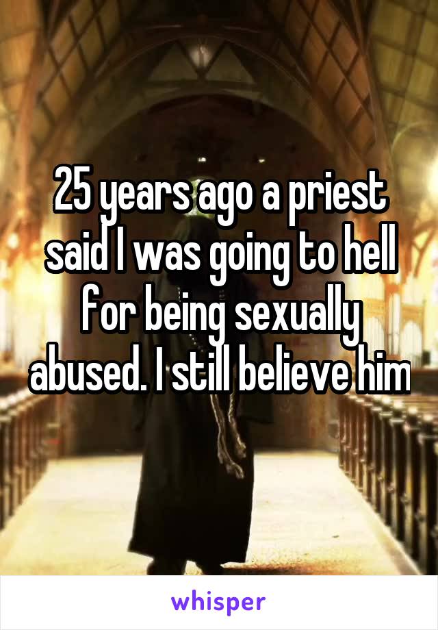 25 years ago a priest said I was going to hell for being sexually abused. I still believe him 
