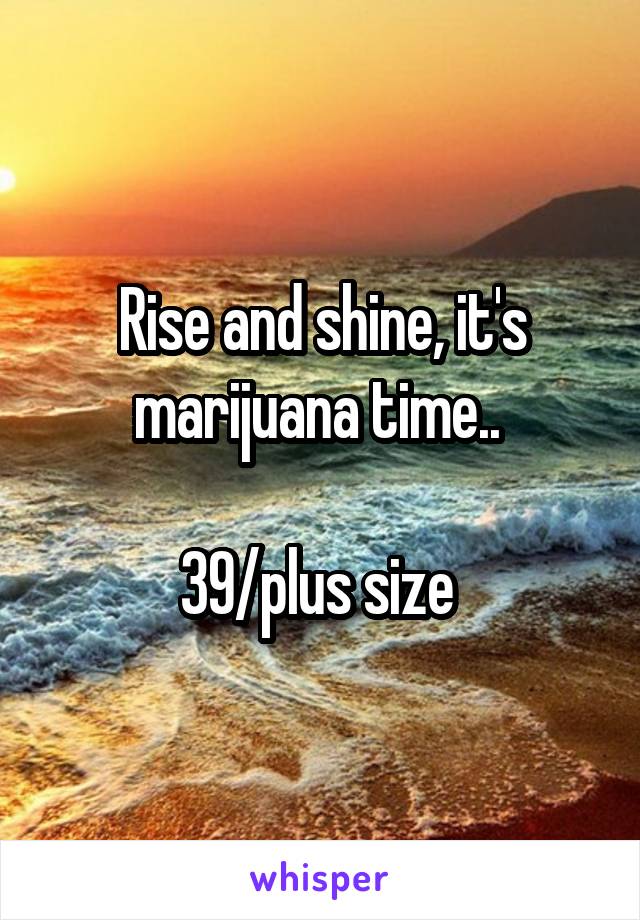 Rise and shine, it's marijuana time.. 

39/plus size 