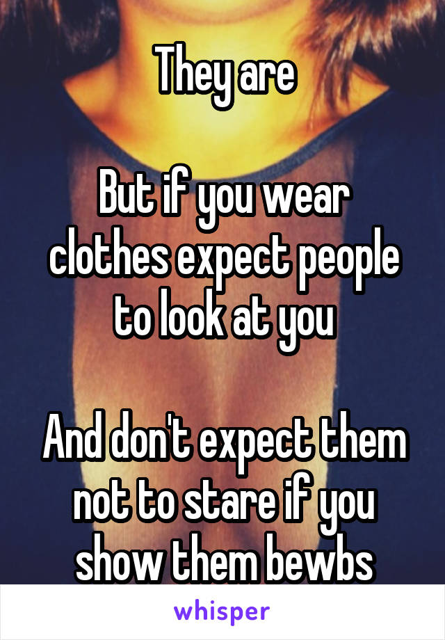 They are

But if you wear clothes expect people to look at you

And don't expect them not to stare if you show them bewbs