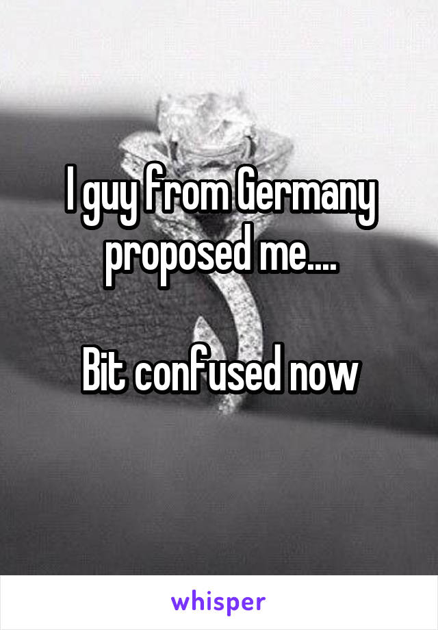 I guy from Germany proposed me....

Bit confused now
