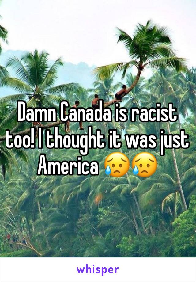 Damn Canada is racist too! I thought it was just America 😥😥