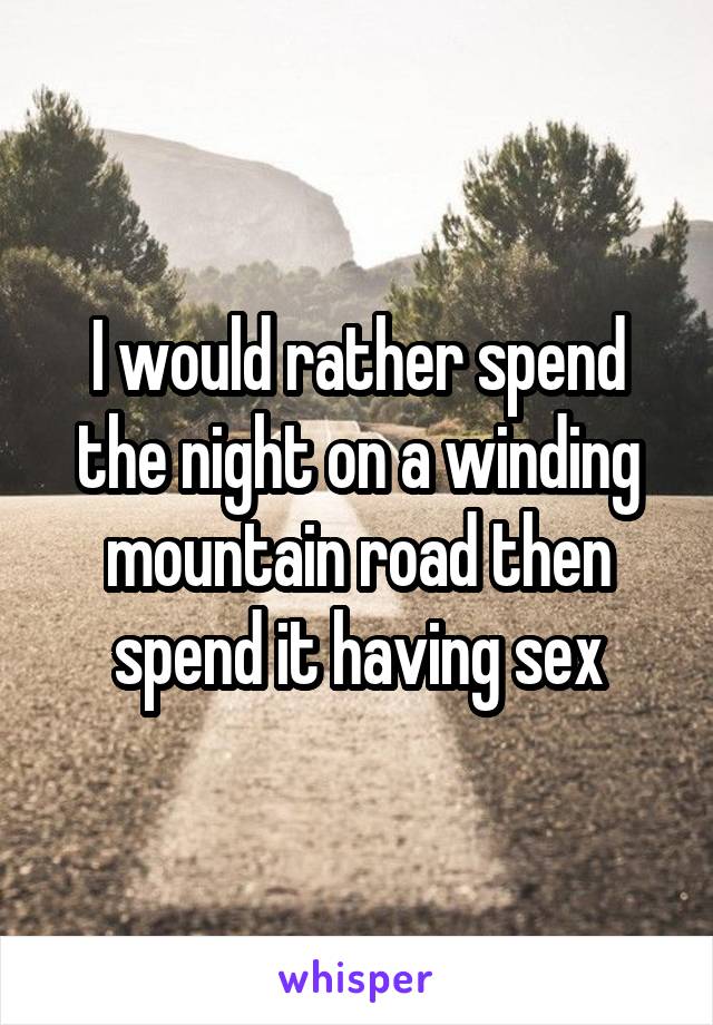 I would rather spend the night on a winding mountain road then spend it having sex