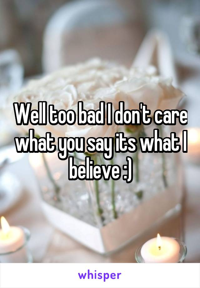Well too bad I don't care what you say its what I believe :)