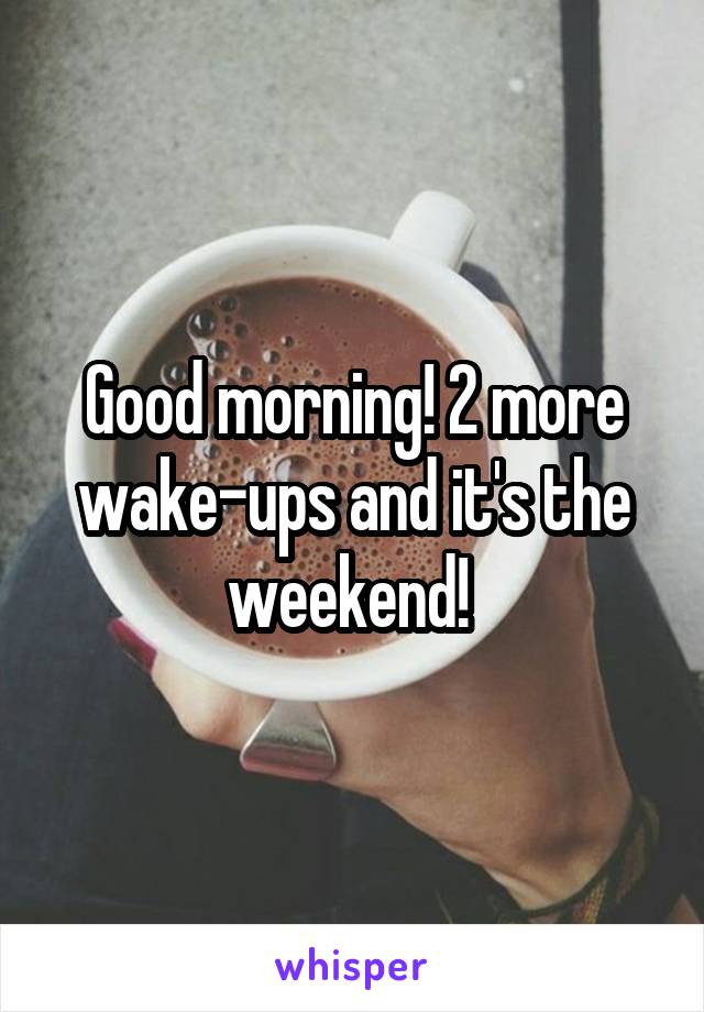 Good morning! 2 more wake-ups and it's the weekend! 