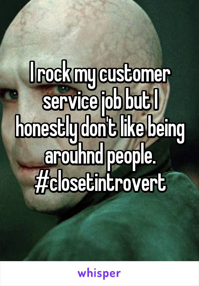 I rock my customer service job but I honestly don't like being arouhnd people. #closetintrovert

