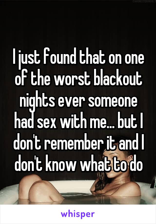 I just found that on one of the worst blackout nights ever someone had sex with me... but I don't remember it and I don't know what to do