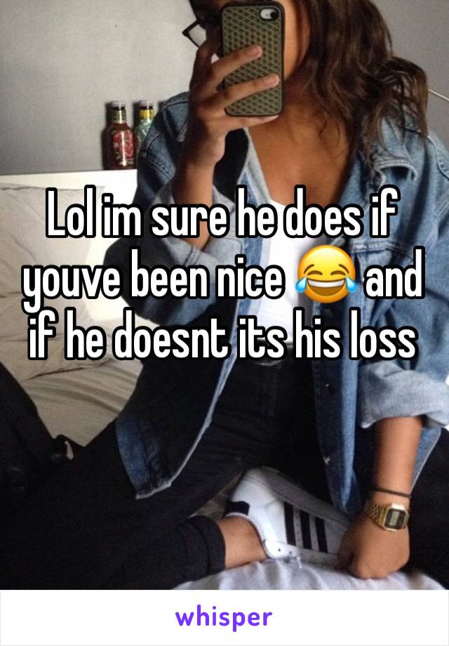 Lol im sure he does if youve been nice 😂 and if he doesnt its his loss