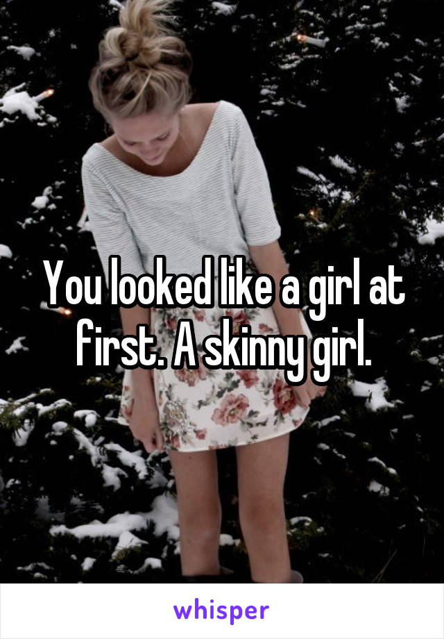 You looked like a girl at first. A skinny girl.