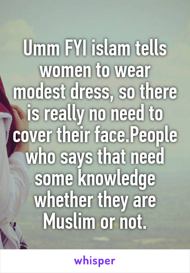 Umm FYI islam tells women to wear modest dress, so there is really no need to cover their face.People who says that need some knowledge whether they are Muslim or not.