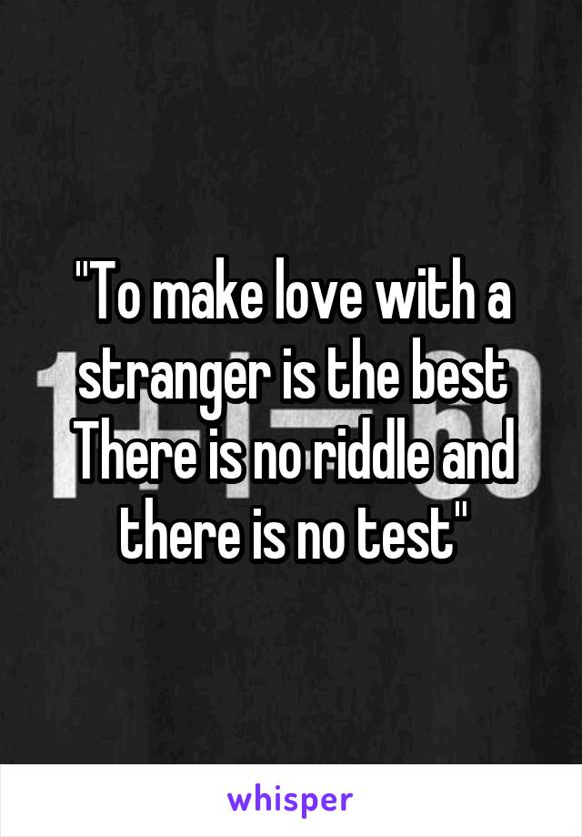"To make love with a stranger is the best
There is no riddle and there is no test"
