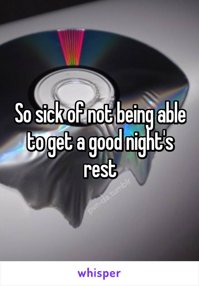 So sick of not being able to get a good night's rest