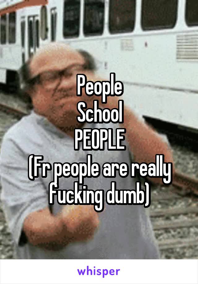 People
School
PEOPLE
(Fr people are really fucking dumb)