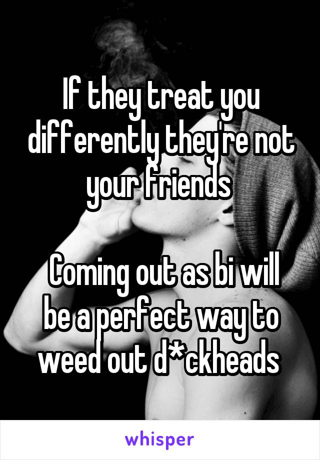 If they treat you differently they're not your friends 

 Coming out as bi will be a perfect way to weed out d*ckheads 