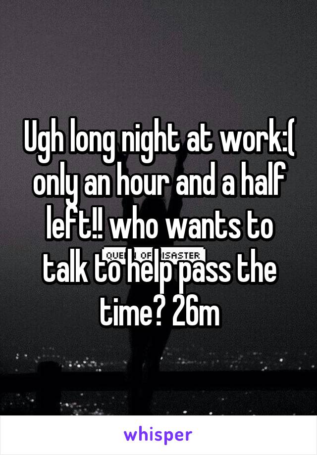 Ugh long night at work:( only an hour and a half left!! who wants to talk to help pass the time? 26m