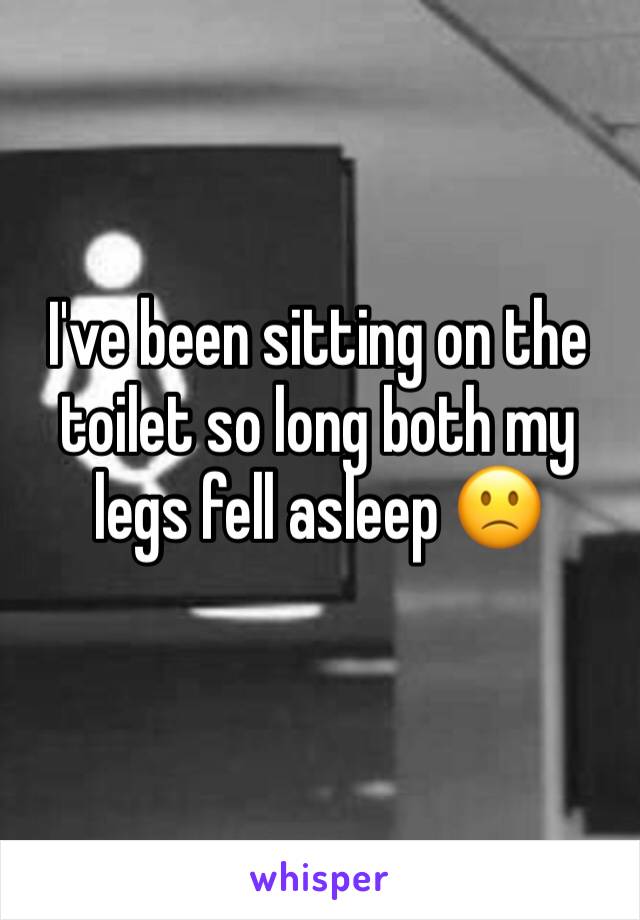 I've been sitting on the toilet so long both my legs fell asleep 🙁