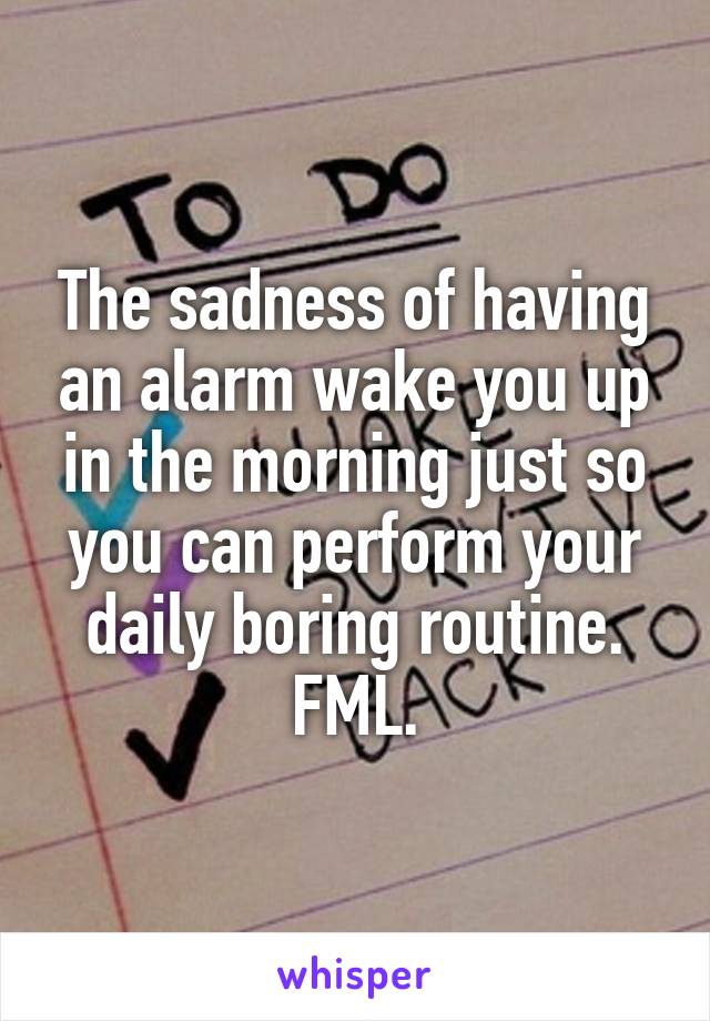 The sadness of having an alarm wake you up in the morning just so you can perform your daily boring routine.
FML.