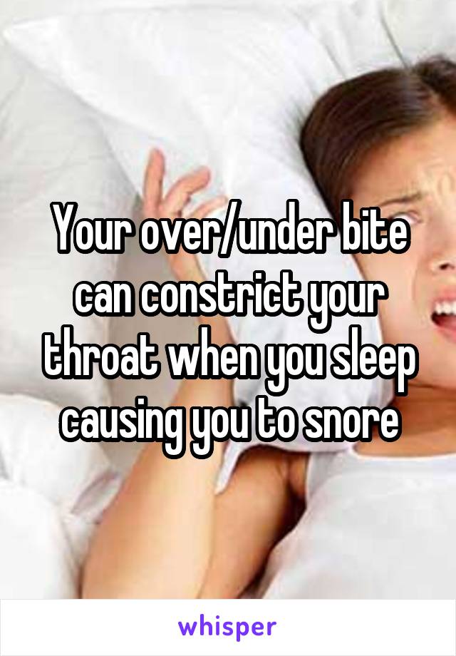 Your over/under bite can constrict your throat when you sleep causing you to snore